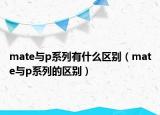 mate与p系列有什么区别（mate与p系列的区别）