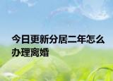 今日更新分居二年怎么办理离婚
