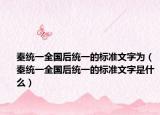 秦统一全国后统一的标准文字为（秦统一全国后统一的标准文字是什么）
