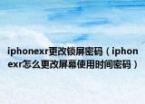 iphonexr更改锁屏密码（iphonexr怎么更改屏幕使用时间密码）