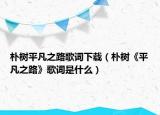 朴树平凡之路歌词下载（朴树《平凡之路》歌词是什么）