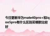 今日更新华为mate40pro+和iqoo5pro有什么区别买哪款比较好