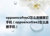 oppoencofree2怎么连接其它手机（oppoencofree2怎么连接手机）