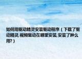 如何用驱动精灵安装驱动程序（下载了驱动精灵,视频驱动在哪里安装,安装了肿么用?）