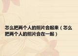 怎么把两个人的照片合起来（怎么把两个人的照片合在一起）