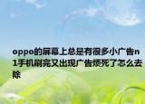 oppo的屏幕上总是有很多小广告n1手机刷完又出现广告烦死了怎么去除