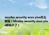 mcafee security scan plus怎么卸载（Mcafee security scan plus卸载不了）