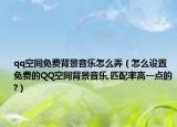 qq空间免费背景音乐怎么弄（怎么设置免费的QQ空间背景音乐,匹配率高一点的?）