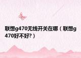 联想g470无线开关在哪（联想g470好不好?）