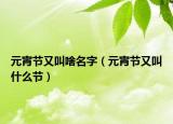 元宵节又叫啥名字（元宵节又叫什么节）