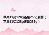 苹果11买128g还是256g划算（苹果11买128g还是256g）