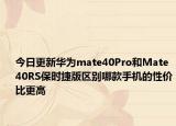 今日更新华为mate40Pro和Mate40RS保时捷版区别哪款手机的性价比更高