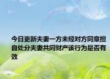 今日更新夫妻一方未经对方同意擅自处分夫妻共同财产该行为是否有效