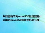 今日更新华为nova8SE处理器是什么华为nova8SE这款手机怎么样