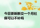 今日更新断交一个月社保可以不补吗