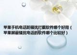 苹果手机电话防骚扰拦截软件哪个好用（苹果屏蔽骚扰电话的软件哪个比较好）