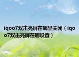 iqoo7双击亮屏在哪里关闭（iqoo7双击亮屏在哪设置）