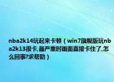 nba2k14玩起来卡顿（win7旗舰版玩nba2k13很卡,最严重时画面直接卡住了,怎么回事?求帮助）