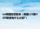 lck韩国冠军联赛（韩国LCK跟OGN联赛有什么分别?）