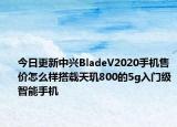 今日更新中兴BladeV2020手机售价怎么样搭载天玑800的5g入门级智能手机