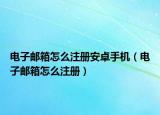 电子邮箱怎么注册安卓手机（电子邮箱怎么注册）