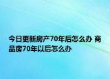 今日更新房产70年后怎么办 商品房70年以后怎么办