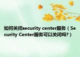 如何关闭security center服务（Security Center服务可以关闭吗?）