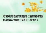 考勤机怎么修改时间（宝时勤考勤机怎样设置成一天打一次卡?）