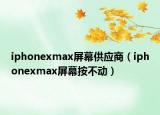 iphonexmax屏幕供应商（iphonexmax屏幕按不动）
