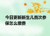 今日更新新生儿首次参保怎么缴费
