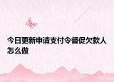 今日更新申请支付令督促欠款人怎么做