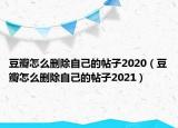豆瓣怎么删除自己的帖子2020（豆瓣怎么删除自己的帖子2021）