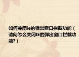 如何关闭ie的弹出窗口拦截功能（请问怎么关闭IE的弹出窗口拦截功能?）