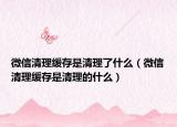微信清理缓存是清理了什么（微信清理缓存是清理的什么）