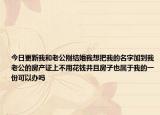 今日更新我和老公刚结婚我想把我的名字加到我老公的房产证上不用花钱并且房子也属于我的一份可以办吗