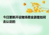 今日更新开设赌场罪金额是如何去认定的