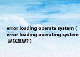 error loading operate system（error loading operating system 是啥意思?）