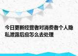 今日更新经营者对消费者个人隐私泄露后应怎么去处理