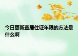 今日更新查居住证年限的方法是什么啊