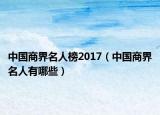 中国商界名人榜2017（中国商界名人有哪些）