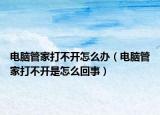 电脑管家打不开怎么办（电脑管家打不开是怎么回事）