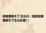 微信更新不了,怎么办（我的微信更新不了怎么处理?）