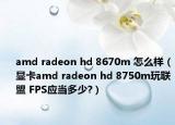 amd radeon hd 8670m 怎么样（显卡amd radeon hd 8750m玩联盟 FPS应当多少?）