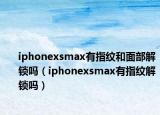 iphonexsmax有指纹和面部解锁吗（iphonexsmax有指纹解锁吗）