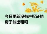 今日更新没有产权证的房子能出租吗