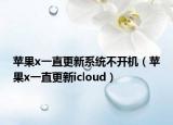 苹果x一直更新系统不开机（苹果x一直更新icloud）