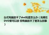 台式电脑放不了dvd光盘怎么办（光碟在DVD里可以放 但电脑放不了是怎么回事）