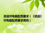 逆战对电脑配置要求（《逆战》对电脑配置要求高吗）