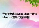 今日更新出现wheauncorrectableerror蓝屏代码的原因