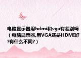 电脑显示器用hdmi和vga有差别吗（电脑显示器,用VGA还是HDMI好?有什么不同?）